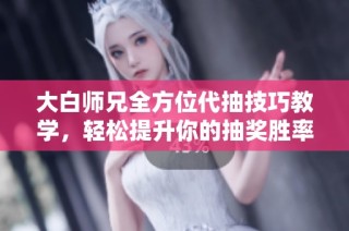 大白师兄全方位代抽技巧教学，轻松提升你的抽奖胜率