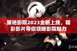 策驰影院2023全新上线，精彩影片带你领略影院魅力
