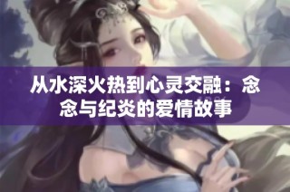 从水深火热到心灵交融：念念与纪炎的爱情故事
