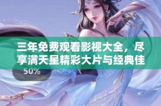 三年免费观看影视大全，尽享满天星精彩大片与经典佳作
