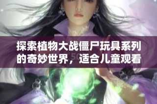 探索植物大战僵尸玩具系列的奇妙世界，适合儿童观看的完整动画片