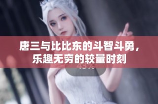 唐三与比比东的斗智斗勇，乐趣无穷的较量时刻