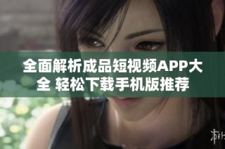 全面解析成品短视频APP大全 轻松下载手机版推荐