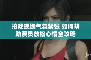 拍戏现场气氛紧张 如何帮助演员放松心情全攻略