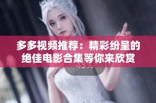多多视频推荐：精彩纷呈的绝佳电影合集等你来欣赏