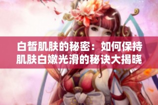白皙肌肤的秘密：如何保持肌肤白嫩光滑的秘诀大揭晓