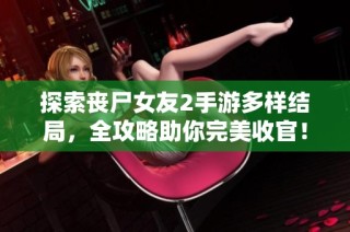 探索丧尸女友2手游多样结局，全攻略助你完美收官！