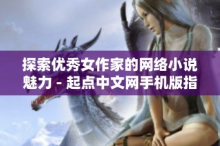 探索优秀女作家的网络小说魅力 - 起点中文网手机版指南