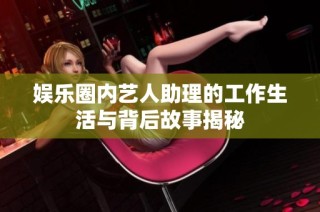 娱乐圈内艺人助理的工作生活与背后故事揭秘