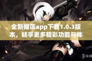 全新榴莲app下载1.0.3版本，畅享更多精彩功能与体验