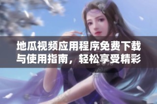 地瓜视频应用程序免费下载与使用指南，轻松享受精彩内容