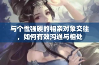 与个性强硬的相亲对象交往，如何有效沟通与相处