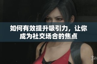 如何有效提升吸引力，让你成为社交场合的焦点