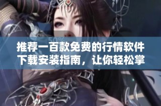 推荐一百款免费的行情软件下载安装指南，让你轻松掌握市场动态