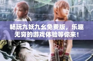 畅玩九妖九幺免费版，乐趣无穷的游戏体验等你来！