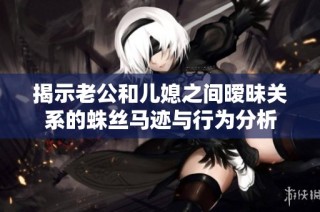 揭示老公和儿媳之间暧昧关系的蛛丝马迹与行为分析