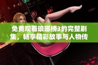 免费观看琅琊榜3的完整剧集，畅享精彩故事与人物传奇