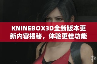 KNINEBOX3D全新版本更新内容揭秘，体验更佳功能与优化