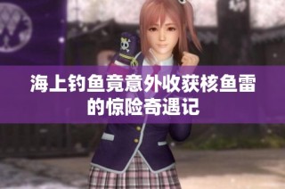 海上钓鱼竟意外收获核鱼雷的惊险奇遇记