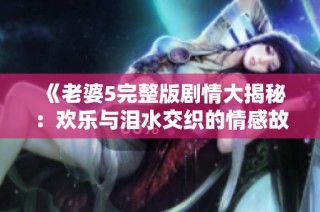 《老婆5完整版剧情大揭秘：欢乐与泪水交织的情感故事》
