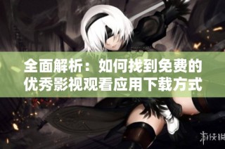 全面解析：如何找到免费的优秀影视观看应用下载方式