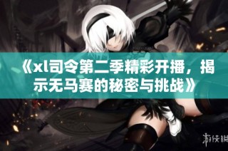 《xl司令第二季精彩开播，揭示无马赛的秘密与挑战》
