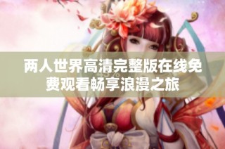 两人世界高清完整版在线免费观看畅享浪漫之旅