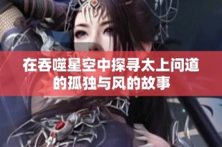 在吞噬星空中探寻太上问道的孤独与风的故事