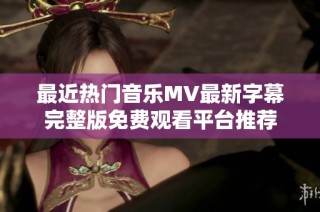 最近热门音乐MV最新字幕完整版免费观看平台推荐