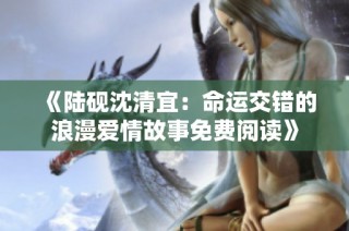 《陆砚沈清宜：命运交错的浪漫爱情故事免费阅读》