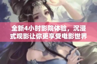 全新4小时影院体验，沉浸式观影让你更享受电影世界