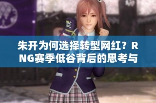 朱开为何选择转型网红？RNG赛季低谷背后的思考与展望