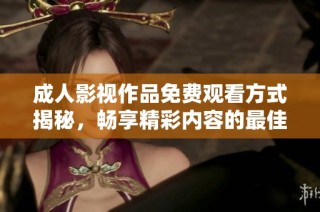 成人影视作品免费观看方式揭秘，畅享精彩内容的最佳选择
