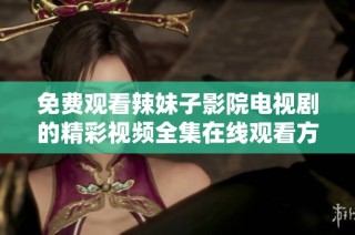免费观看辣妹子影院电视剧的精彩视频全集在线观看方法