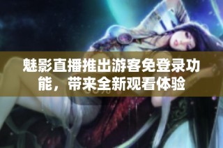 魅影直播推出游客免登录功能，带来全新观看体验