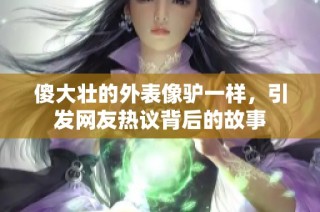 傻大壮的外表像驴一样，引发网友热议背后的故事