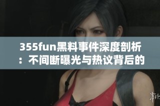 355fun黑料事件深度剖析：不间断曝光与热议背后的真相