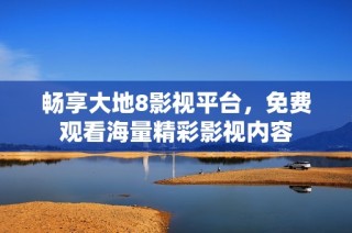 畅享大地8影视平台，免费观看海量精彩影视内容
