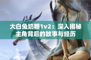 大白兔奶糖1v2：深入揭秘主角背后的故事与经历