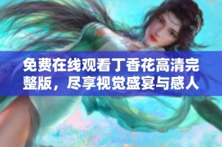 免费在线观看丁香花高清完整版，尽享视觉盛宴与感人剧情