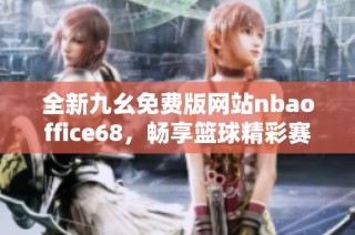 全新九幺免费版网站nbaoffice68，畅享篮球精彩赛事体验
