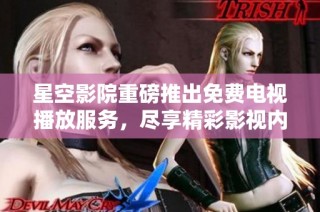 星空影院重磅推出免费电视播放服务，尽享精彩影视内容
