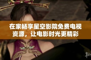 在家畅享星空影院免费电视资源，让电影时光更精彩
