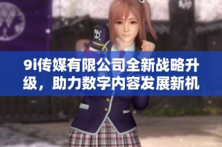 9i传媒有限公司全新战略升级，助力数字内容发展新机遇