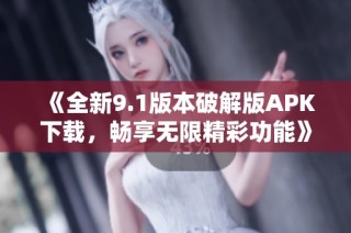 《全新9.1版本破解版APK下载，畅享无限精彩功能》