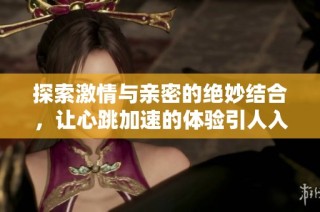 探索激情与亲密的绝妙结合，让心跳加速的体验引人入胜