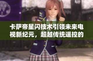 卡萨帝星闪技术引领未来电视新纪元，超越传统遥控的极致体验