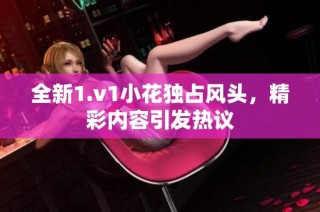 全新1.v1小花独占风头，精彩内容引发热议