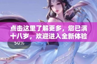 点击这里了解更多，您已满十八岁，欢迎进入全新体验！