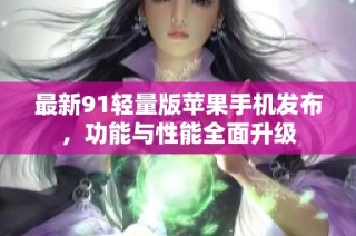 最新91轻量版苹果手机发布，功能与性能全面升级